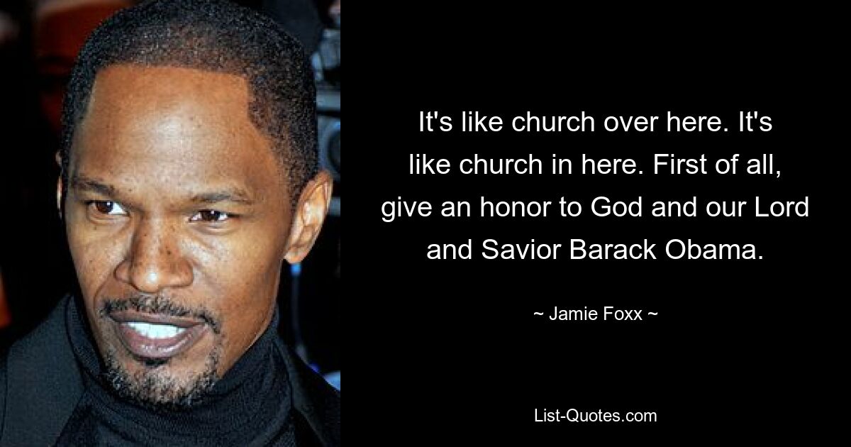 It's like church over here. It's like church in here. First of all, give an honor to God and our Lord and Savior Barack Obama. — © Jamie Foxx