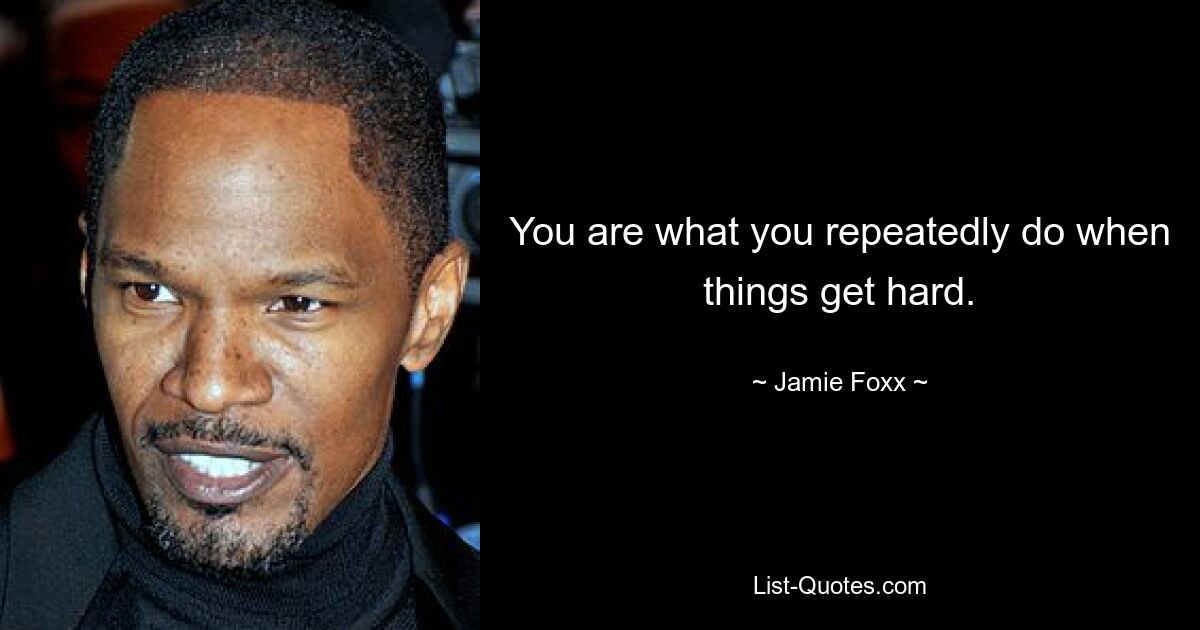 You are what you repeatedly do when things get hard. — © Jamie Foxx