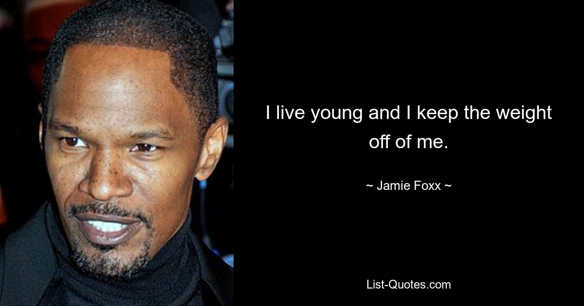 I live young and I keep the weight off of me. — © Jamie Foxx