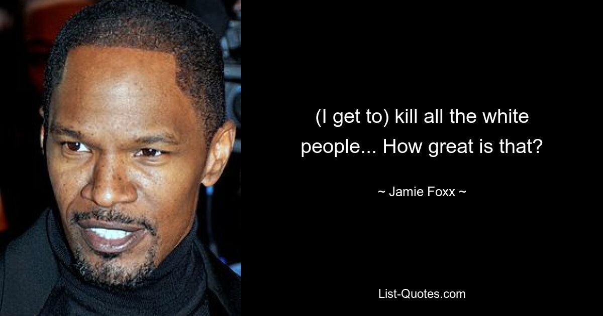 (I get to) kill all the white people... How great is that? — © Jamie Foxx