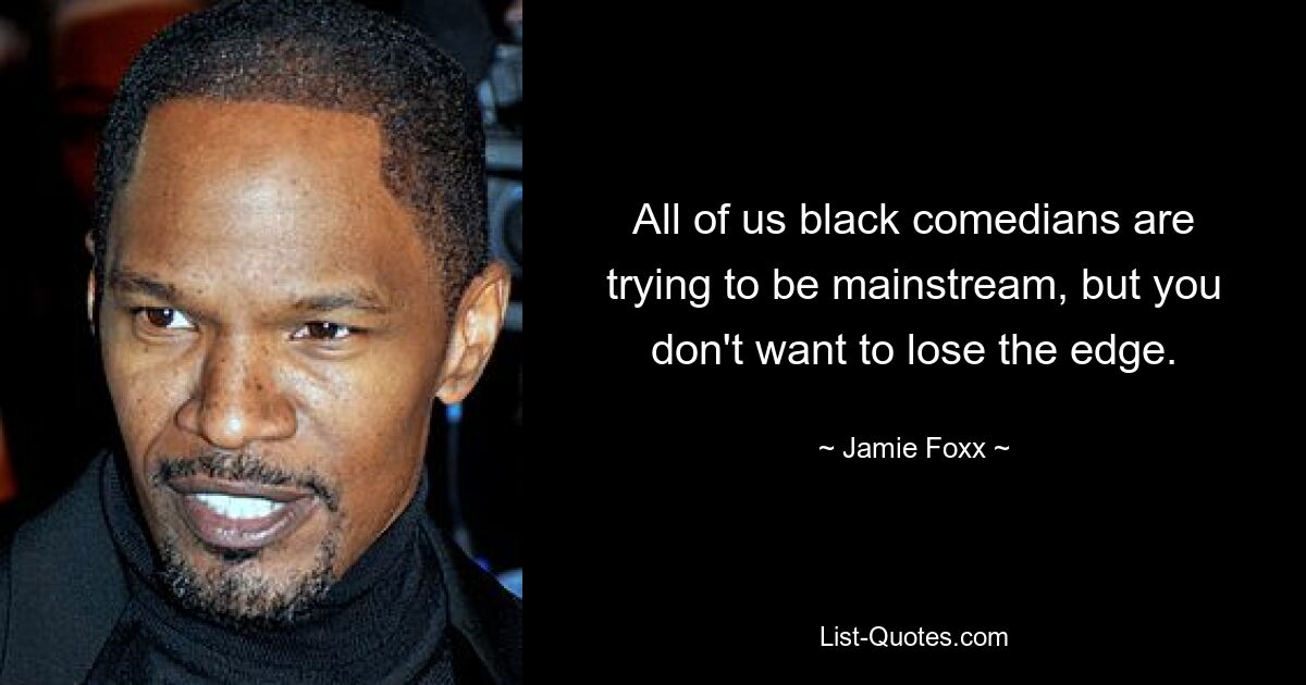 All of us black comedians are trying to be mainstream, but you don't want to lose the edge. — © Jamie Foxx