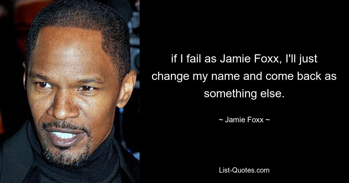 if I fail as Jamie Foxx, I'll just change my name and come back as something else. — © Jamie Foxx