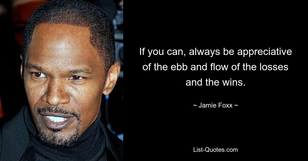 If you can, always be appreciative of the ebb and flow of the losses and the wins. — © Jamie Foxx