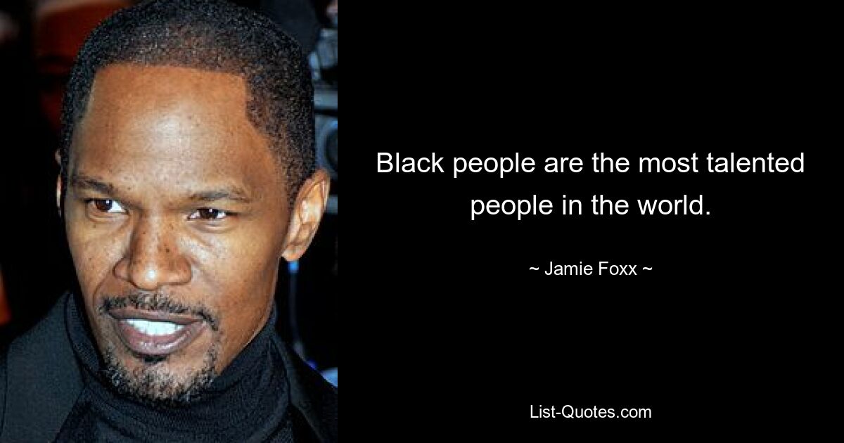 Schwarze Menschen sind die talentiertesten Menschen der Welt. — © Jamie Foxx 