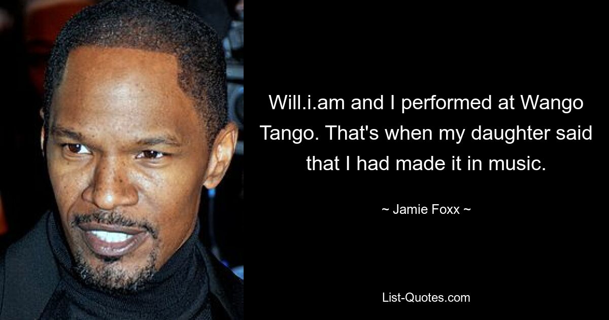 Will.i.am and I performed at Wango Tango. That's when my daughter said that I had made it in music. — © Jamie Foxx