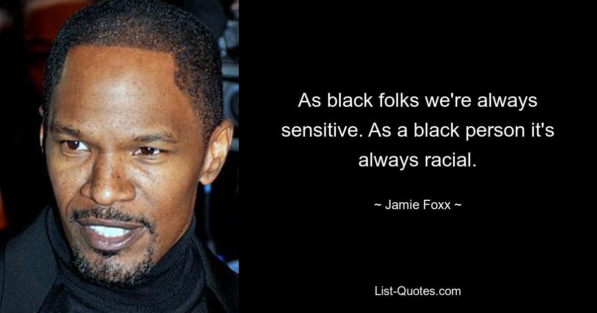 As black folks we're always sensitive. As a black person it's always racial. — © Jamie Foxx