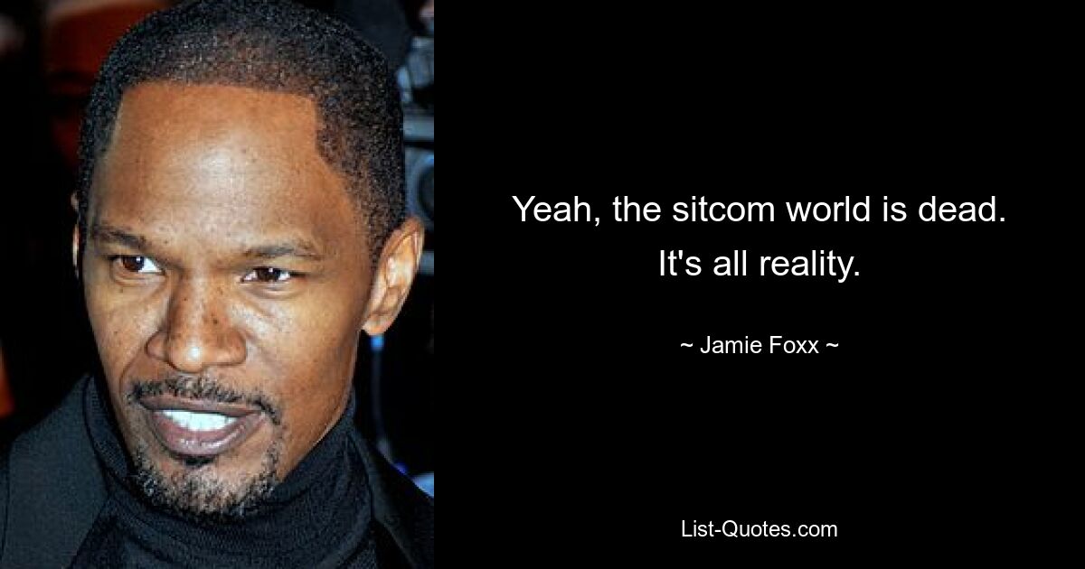 Yeah, the sitcom world is dead. It's all reality. — © Jamie Foxx