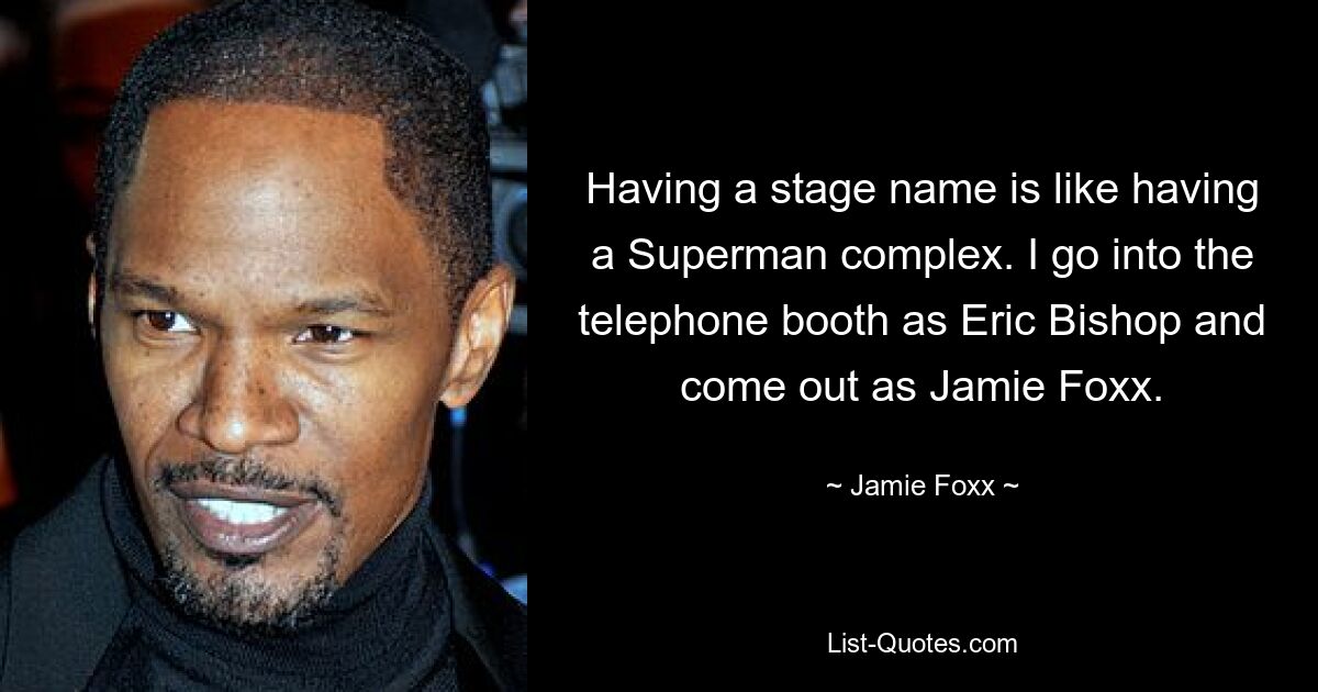 Having a stage name is like having a Superman complex. I go into the telephone booth as Eric Bishop and come out as Jamie Foxx. — © Jamie Foxx