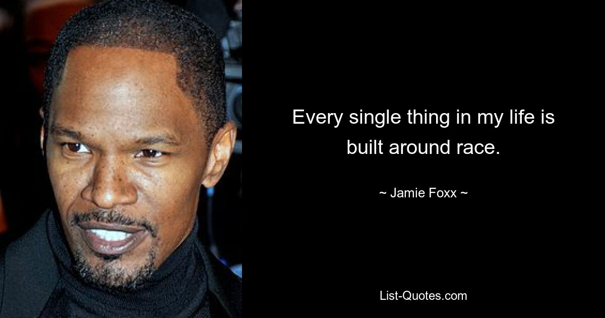 Every single thing in my life is built around race. — © Jamie Foxx