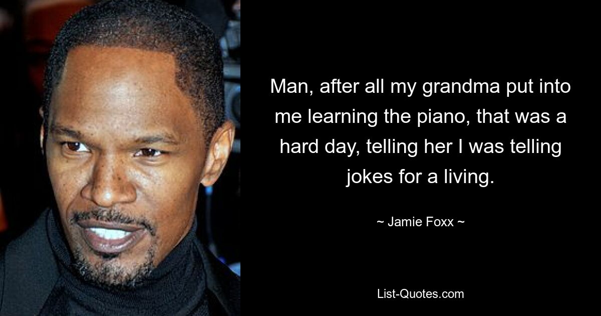 Man, after all my grandma put into me learning the piano, that was a hard day, telling her I was telling jokes for a living. — © Jamie Foxx