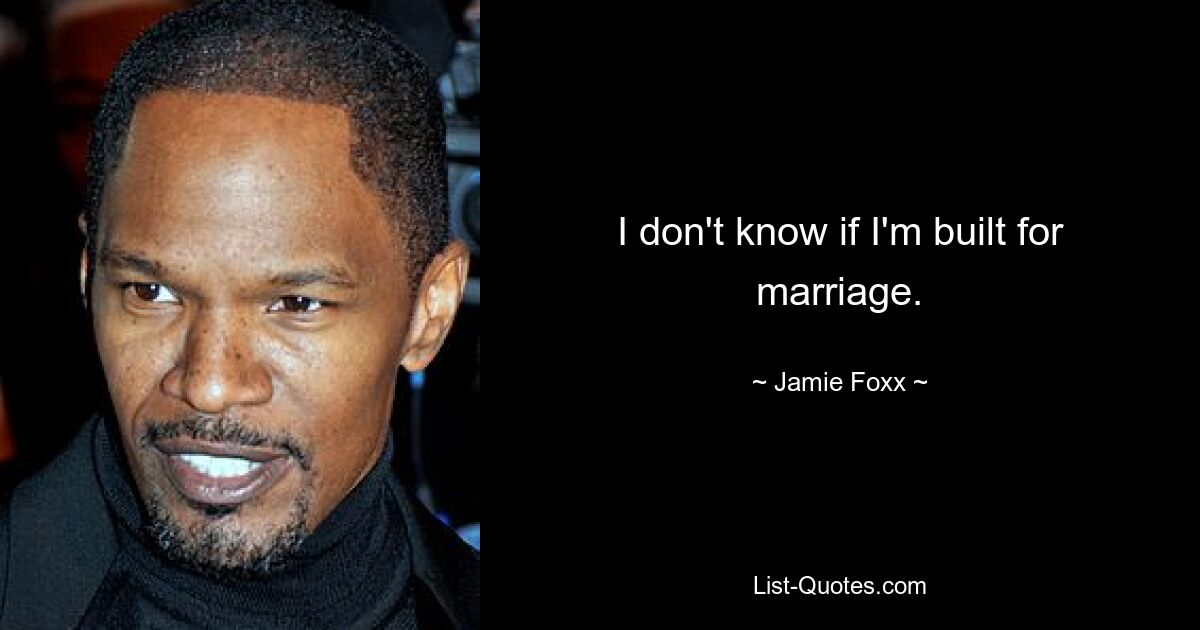 I don't know if I'm built for marriage. — © Jamie Foxx