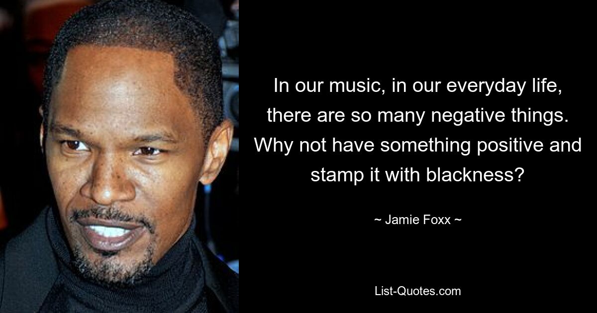 In our music, in our everyday life, there are so many negative things. Why not have something positive and stamp it with blackness? — © Jamie Foxx