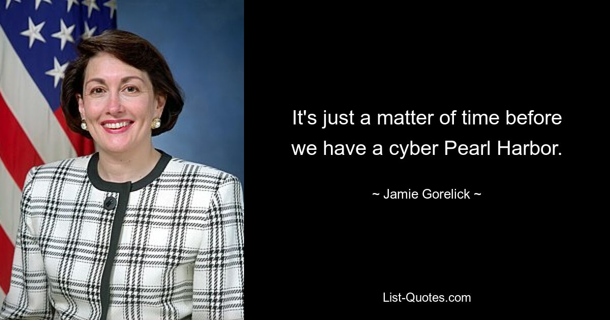 It's just a matter of time before we have a cyber Pearl Harbor. — © Jamie Gorelick