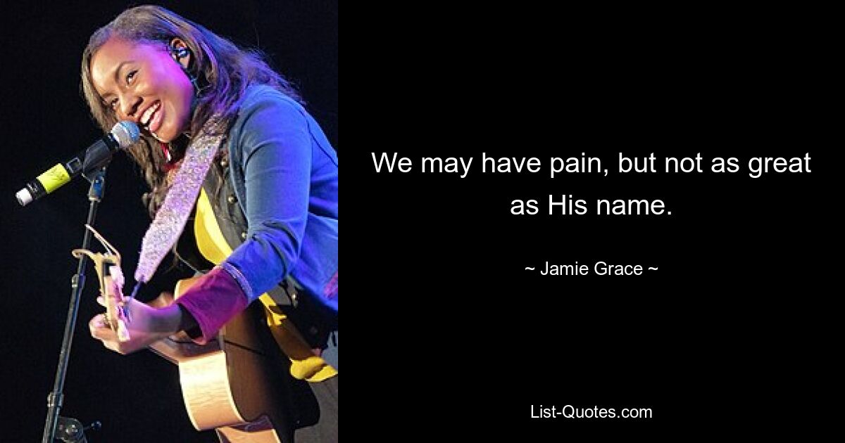 We may have pain, but not as great as His name. — © Jamie Grace