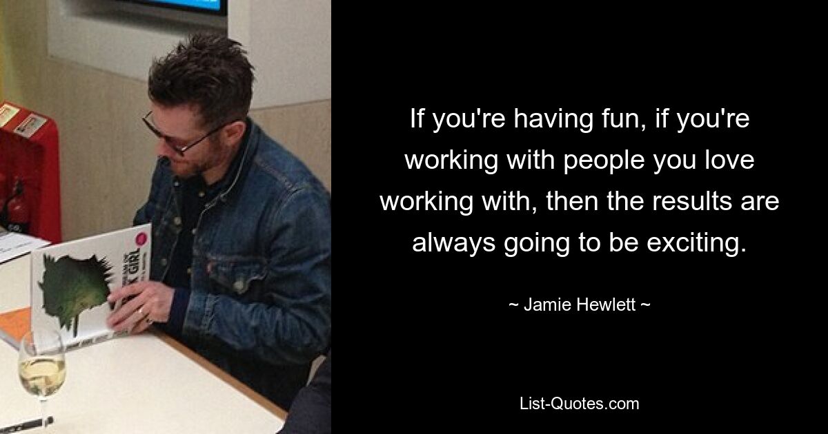 If you're having fun, if you're working with people you love working with, then the results are always going to be exciting. — © Jamie Hewlett