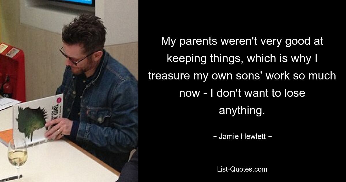 My parents weren't very good at keeping things, which is why I treasure my own sons' work so much now - I don't want to lose anything. — © Jamie Hewlett