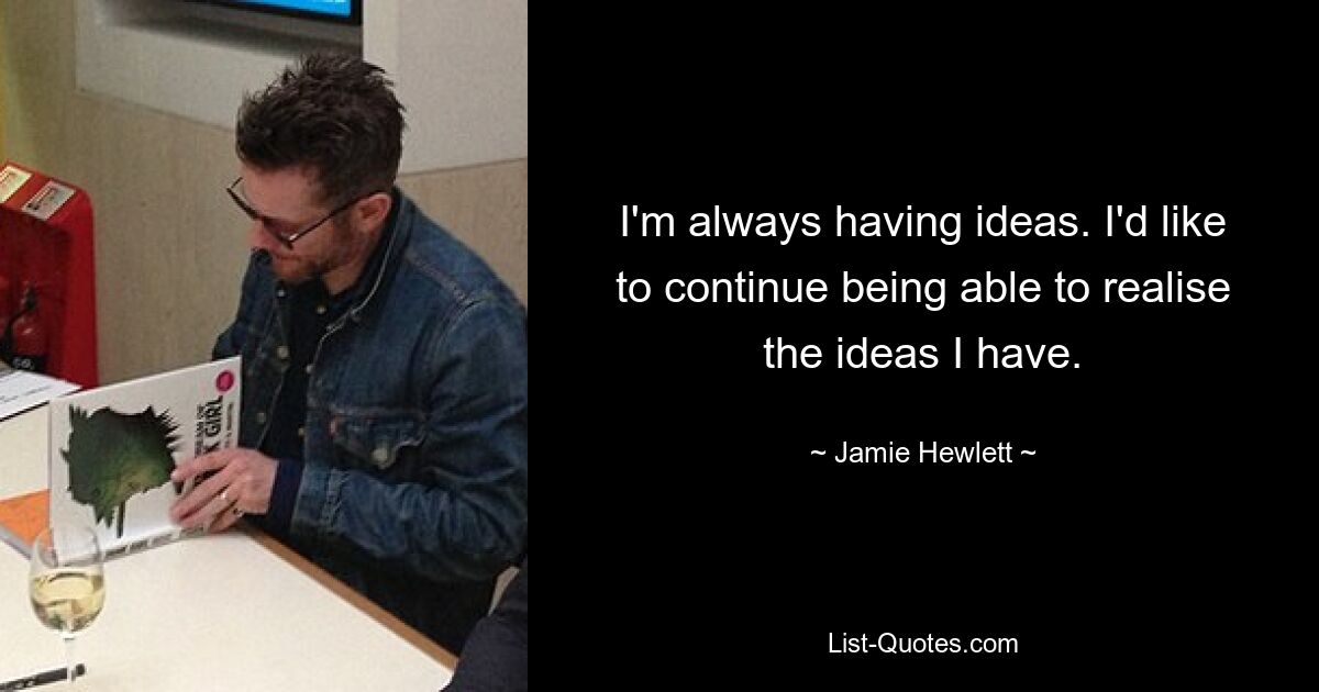 I'm always having ideas. I'd like to continue being able to realise the ideas I have. — © Jamie Hewlett