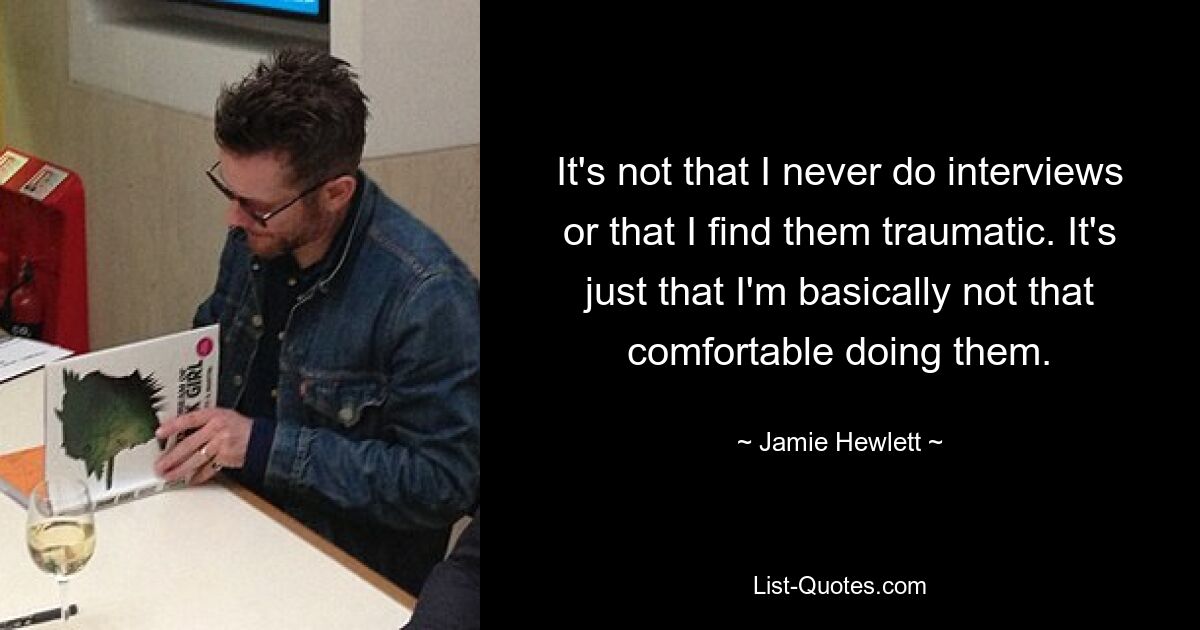 It's not that I never do interviews or that I find them traumatic. It's just that I'm basically not that comfortable doing them. — © Jamie Hewlett