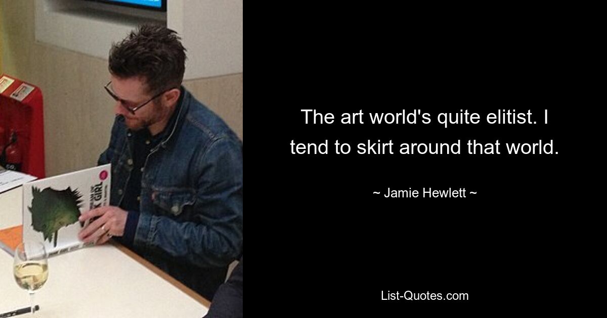 The art world's quite elitist. I tend to skirt around that world. — © Jamie Hewlett