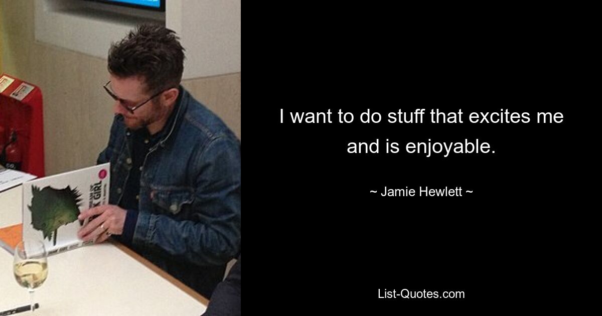 I want to do stuff that excites me and is enjoyable. — © Jamie Hewlett