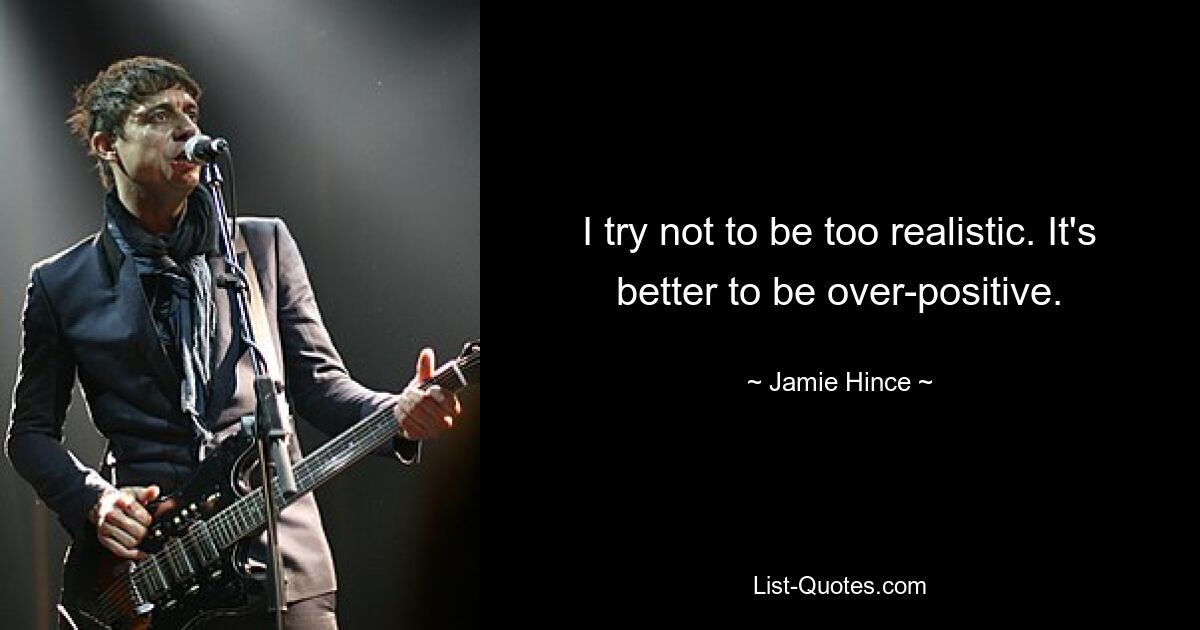 I try not to be too realistic. It's better to be over-positive. — © Jamie Hince