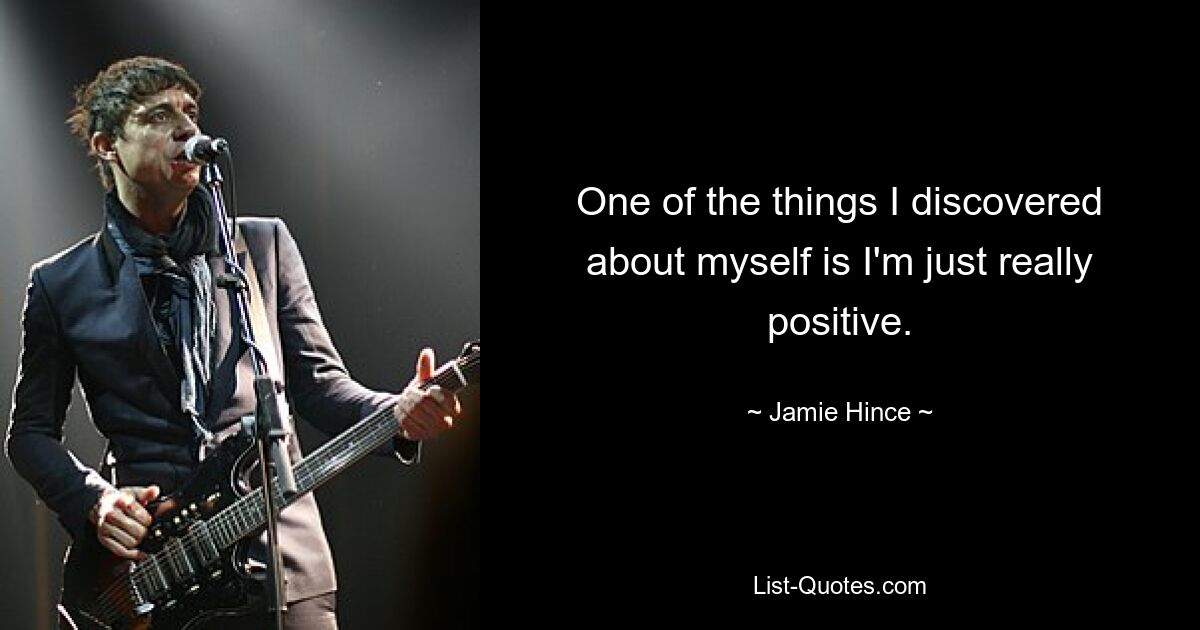 One of the things I discovered about myself is I'm just really positive. — © Jamie Hince