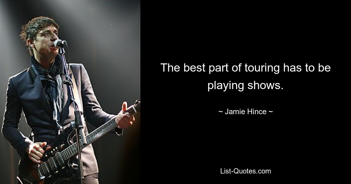 The best part of touring has to be playing shows. — © Jamie Hince