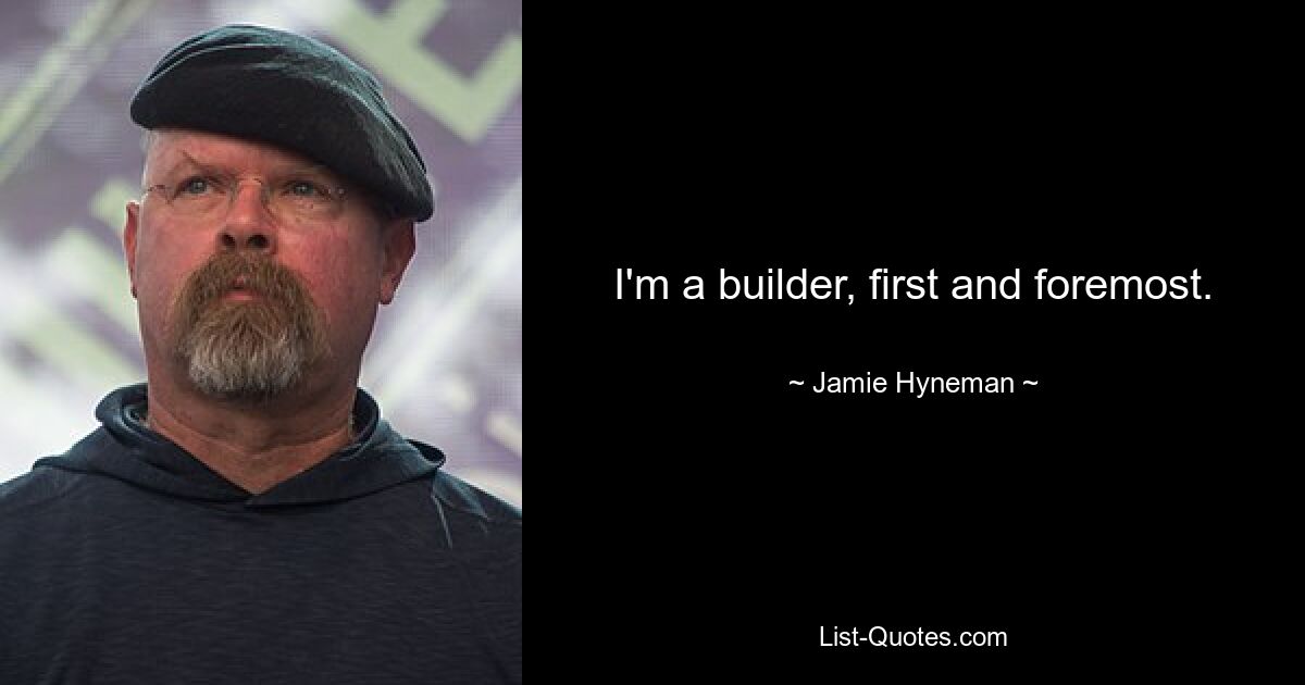 I'm a builder, first and foremost. — © Jamie Hyneman