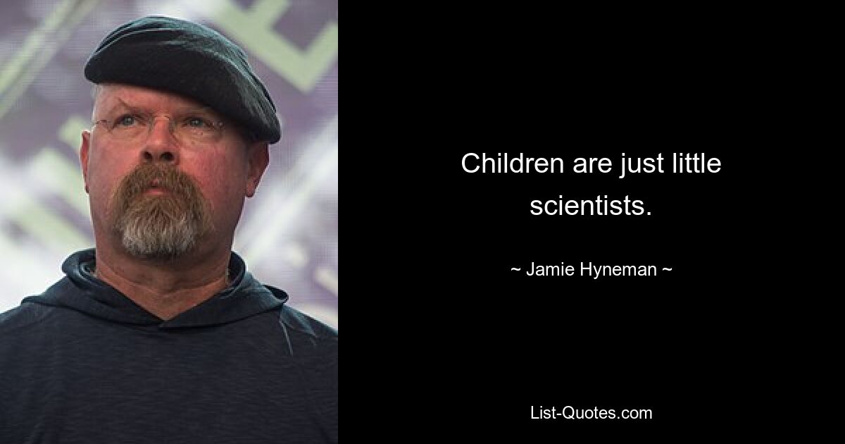 Children are just little scientists. — © Jamie Hyneman