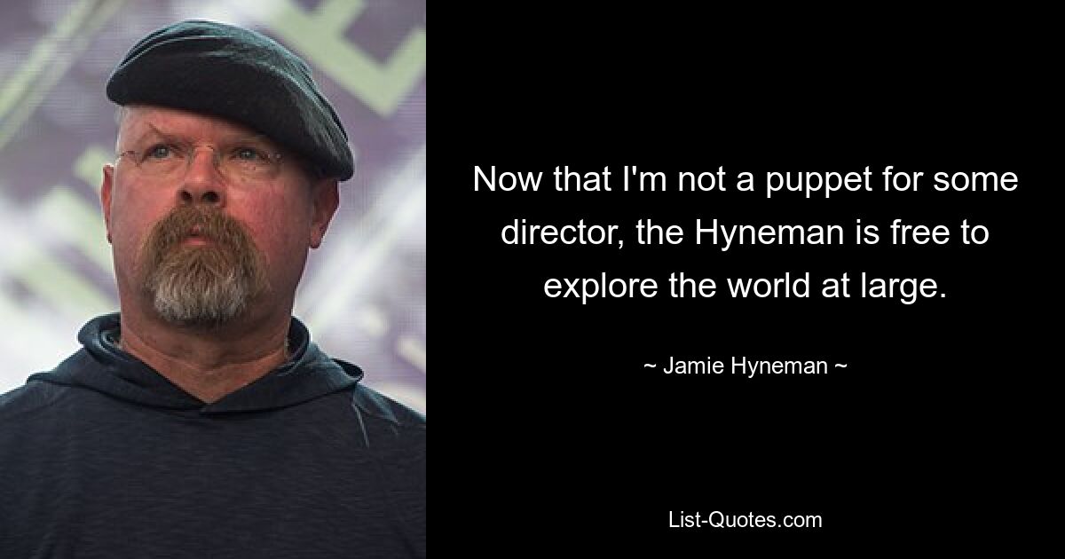 Now that I'm not a puppet for some director, the Hyneman is free to explore the world at large. — © Jamie Hyneman