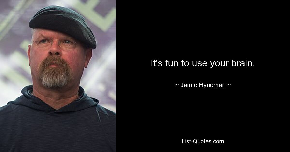 It's fun to use your brain. — © Jamie Hyneman