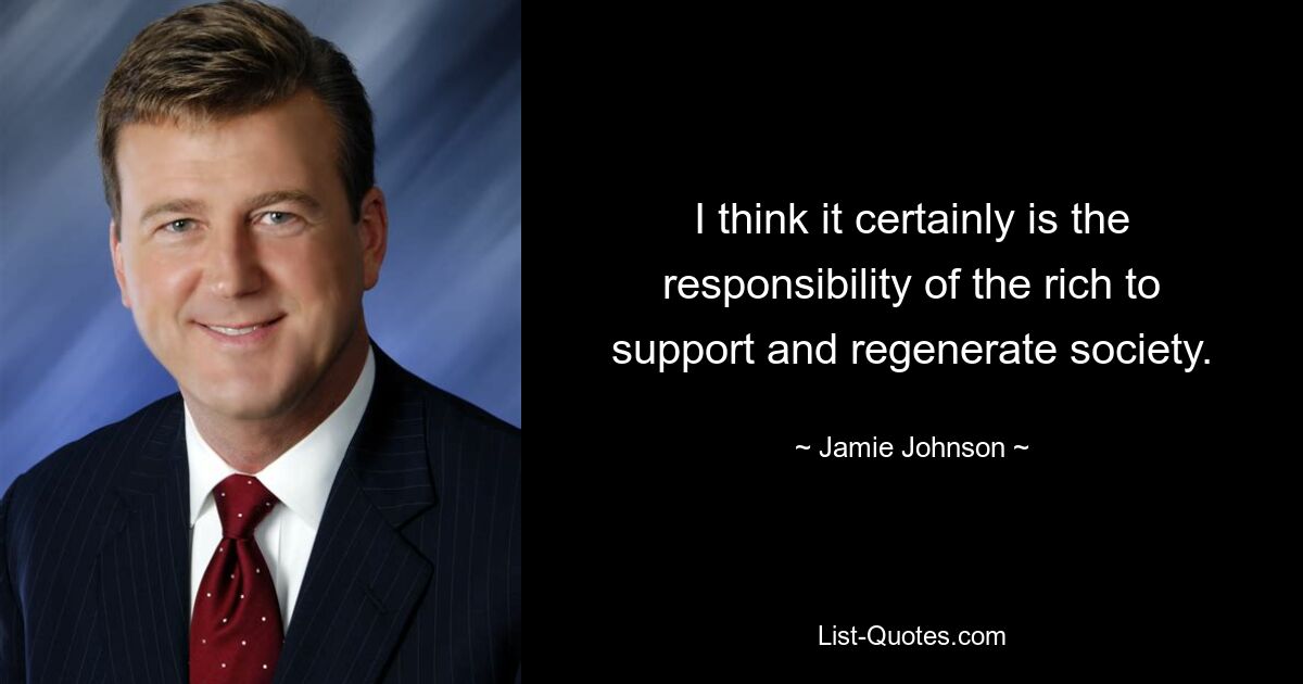 I think it certainly is the responsibility of the rich to support and regenerate society. — © Jamie Johnson