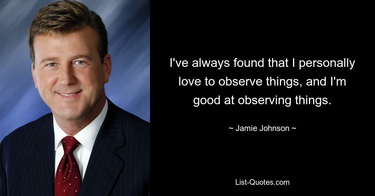 I've always found that I personally love to observe things, and I'm good at observing things. — © Jamie Johnson