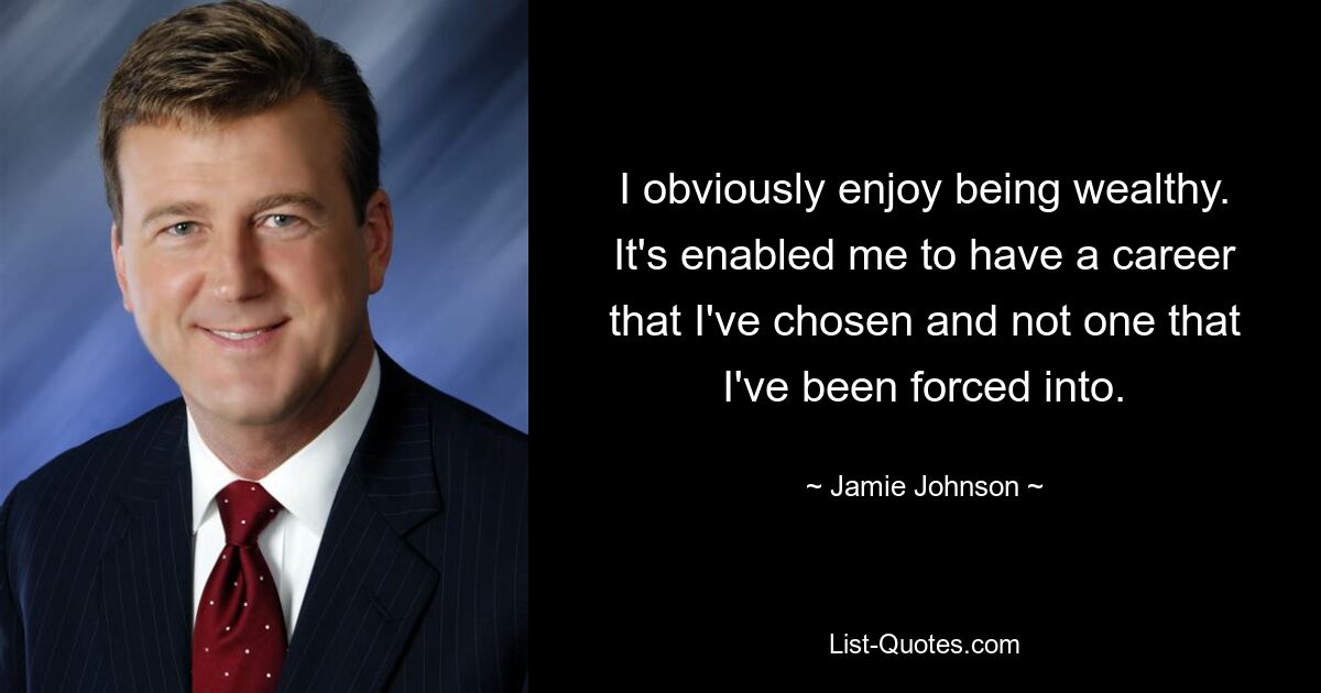 I obviously enjoy being wealthy. It's enabled me to have a career that I've chosen and not one that I've been forced into. — © Jamie Johnson