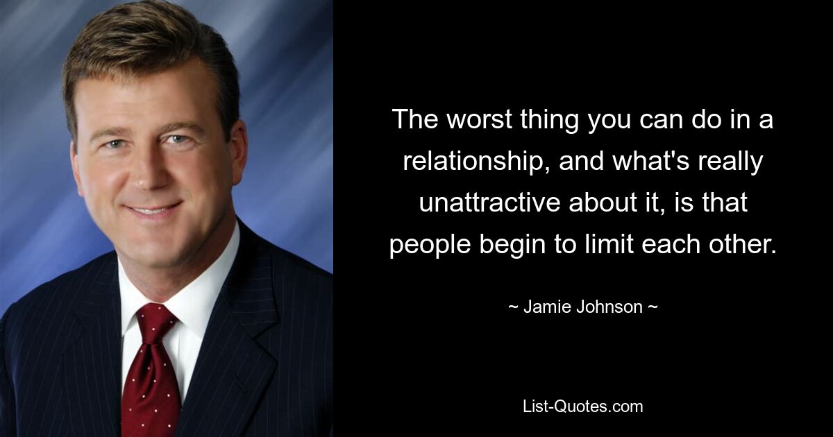 The worst thing you can do in a relationship, and what's really unattractive about it, is that people begin to limit each other. — © Jamie Johnson