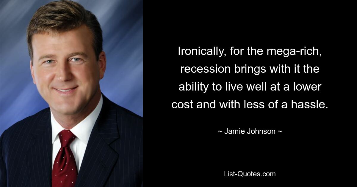 Ironically, for the mega-rich, recession brings with it the ability to live well at a lower cost and with less of a hassle. — © Jamie Johnson