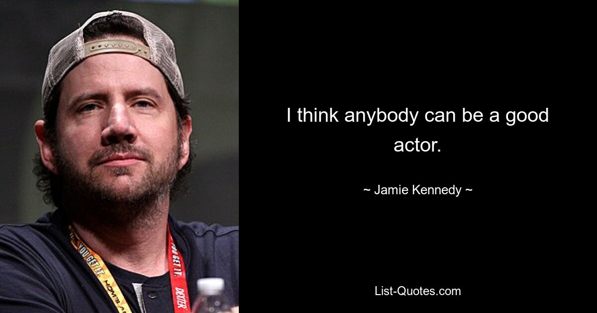 I think anybody can be a good actor. — © Jamie Kennedy