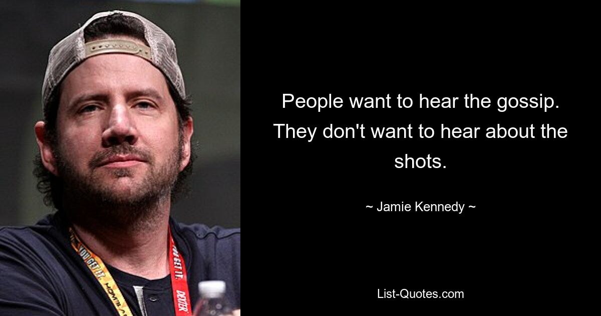 People want to hear the gossip. They don't want to hear about the shots. — © Jamie Kennedy