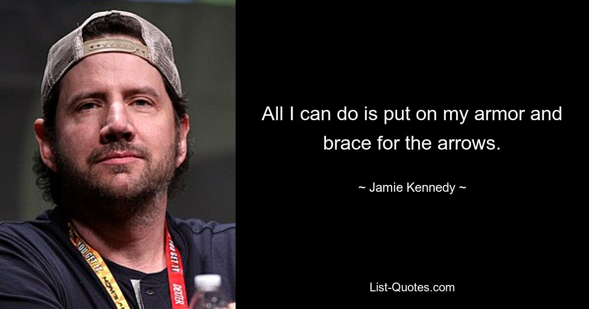 All I can do is put on my armor and brace for the arrows. — © Jamie Kennedy