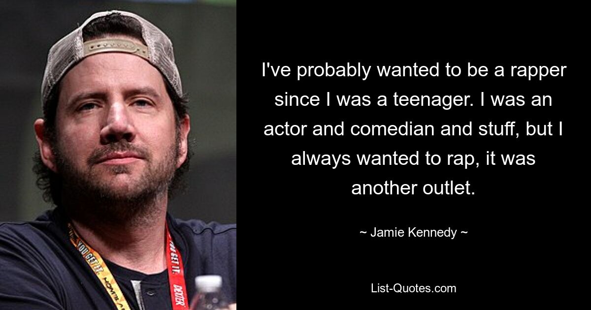 I've probably wanted to be a rapper since I was a teenager. I was an actor and comedian and stuff, but I always wanted to rap, it was another outlet. — © Jamie Kennedy