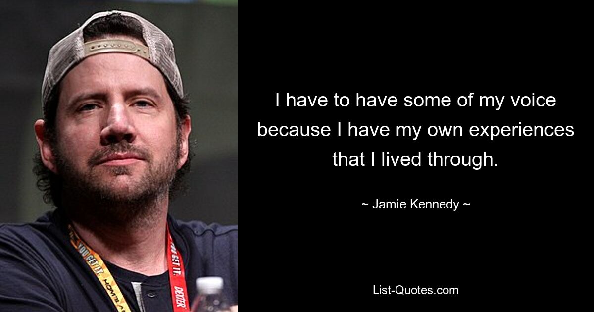 I have to have some of my voice because I have my own experiences that I lived through. — © Jamie Kennedy