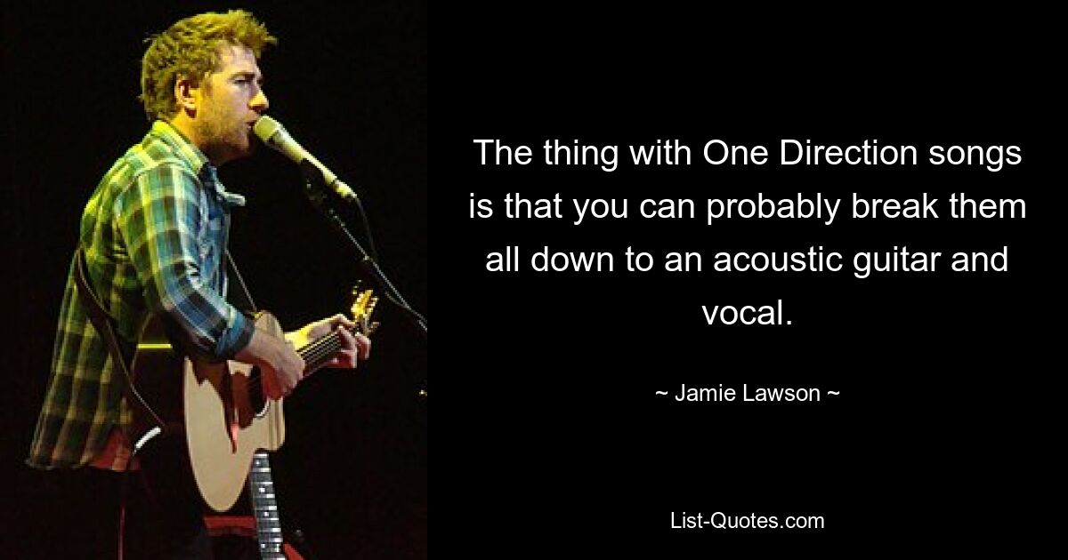 The thing with One Direction songs is that you can probably break them all down to an acoustic guitar and vocal. — © Jamie Lawson