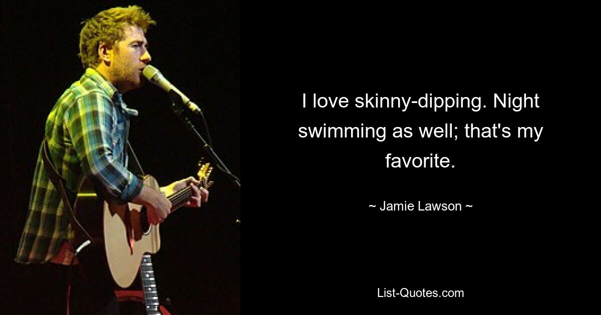 I love skinny-dipping. Night swimming as well; that's my favorite. — © Jamie Lawson