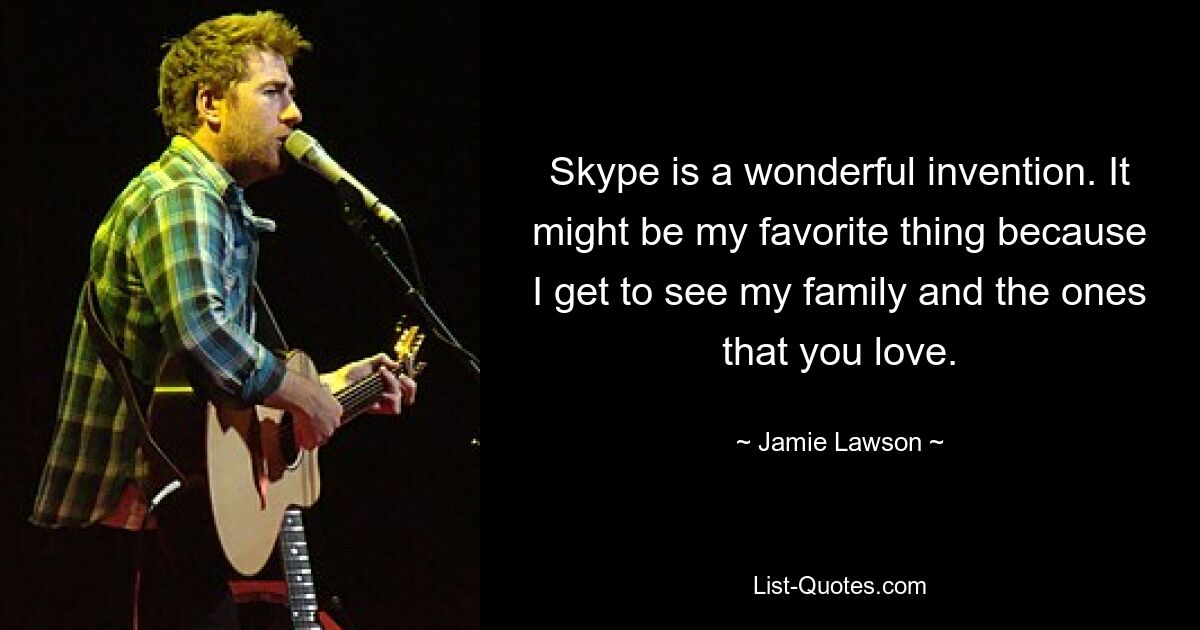 Skype is a wonderful invention. It might be my favorite thing because I get to see my family and the ones that you love. — © Jamie Lawson