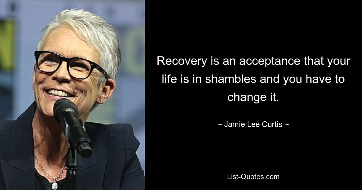 Recovery is an acceptance that your life is in shambles and you have to change it. — © Jamie Lee Curtis