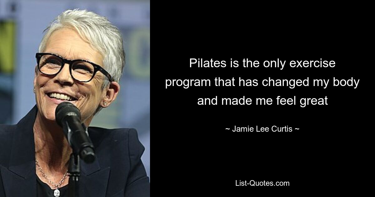 Pilates is the only exercise program that has changed my body and made me feel great — © Jamie Lee Curtis