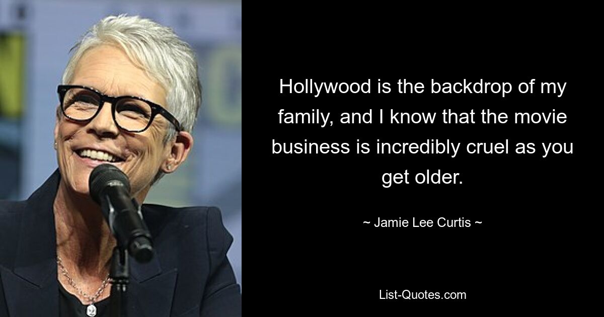 Hollywood is the backdrop of my family, and I know that the movie business is incredibly cruel as you get older. — © Jamie Lee Curtis