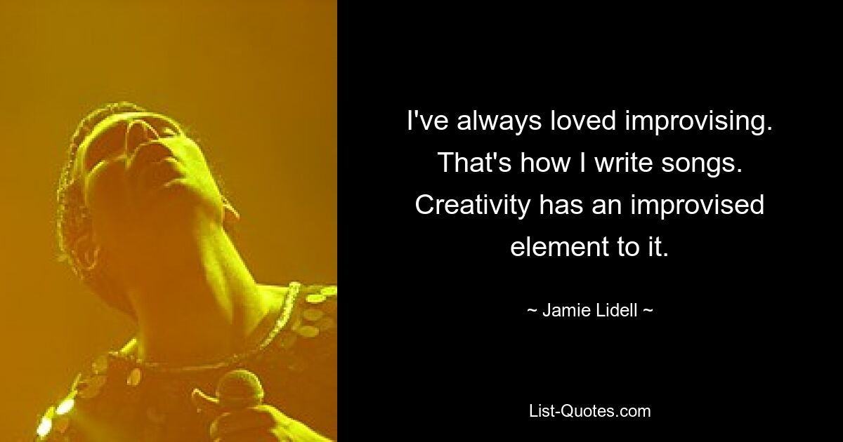 I've always loved improvising. That's how I write songs. Creativity has an improvised element to it. — © Jamie Lidell