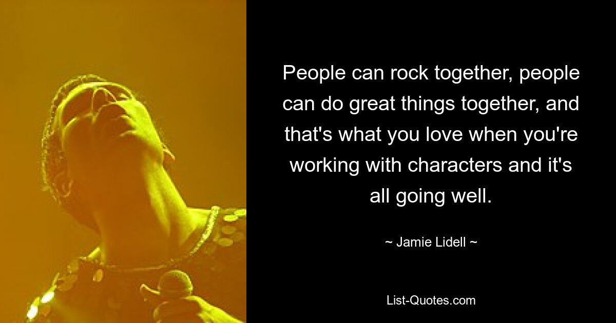 People can rock together, people can do great things together, and that's what you love when you're working with characters and it's all going well. — © Jamie Lidell