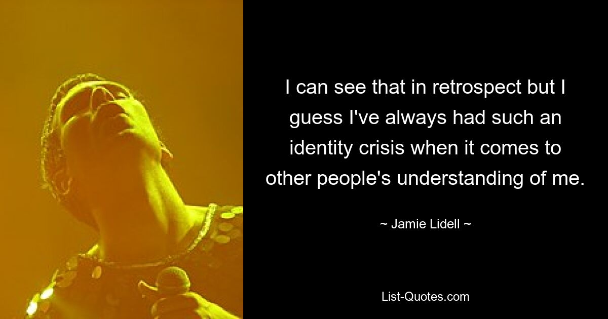 I can see that in retrospect but I guess I've always had such an identity crisis when it comes to other people's understanding of me. — © Jamie Lidell